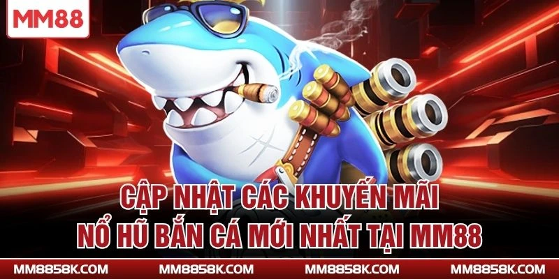 Cập nhật các khuyến mãi nổ hũ bắn cá mới nhất tại MM88