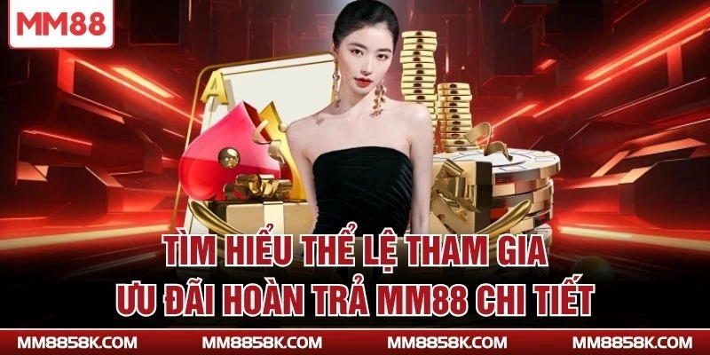 Tìm hiểu thể lệ tham gia ưu đãi hoàn trả MM88 chi tiết